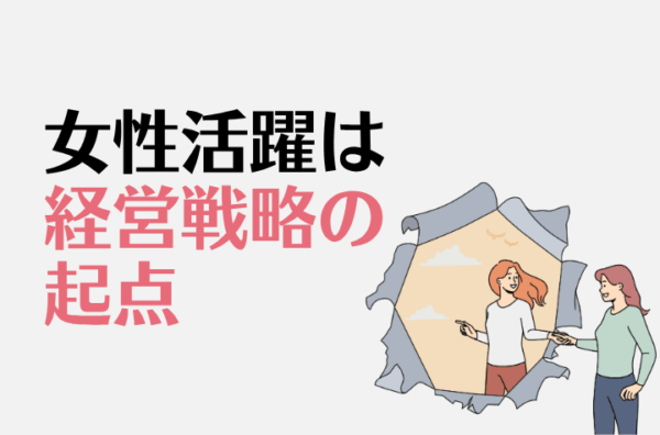 なぜ日本企業の女性活躍は一向に進まないのか？Part2：経営戦略のカギとなる女性活躍