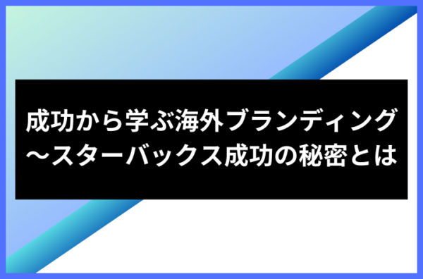 成功から学ぶ海外ブランディング～スターバックス成功の秘密とは