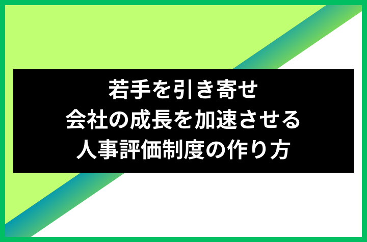 若手を引き寄せ、会社の成長を加速させる人事評価制度の作り方