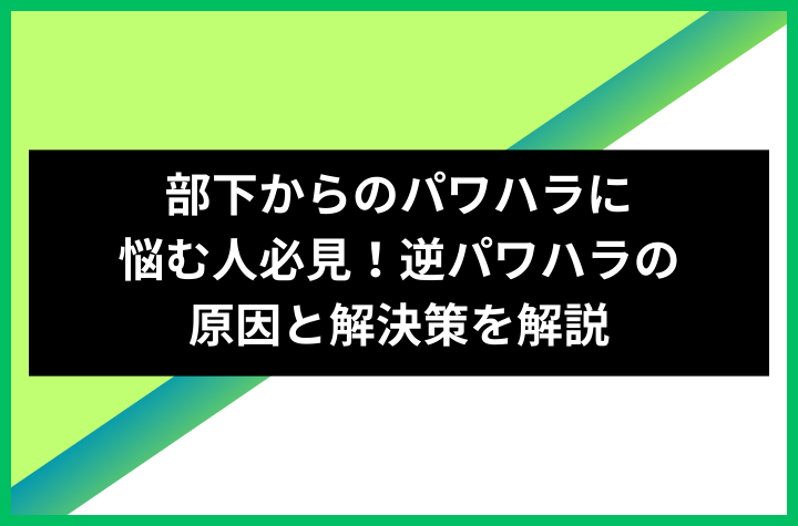 部下からのパワハラに悩む人必見！逆パワハラの原因と解決策を解説