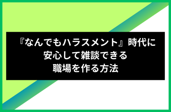 『なんでもハラスメント』時代に安心して雑談できる職場を作る方法